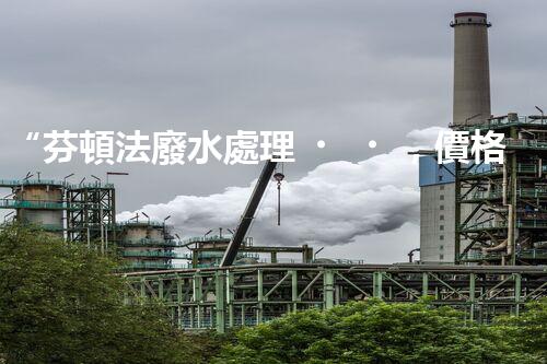 “芬頓法廢水處理，價格親民環(huán)保新選擇！”